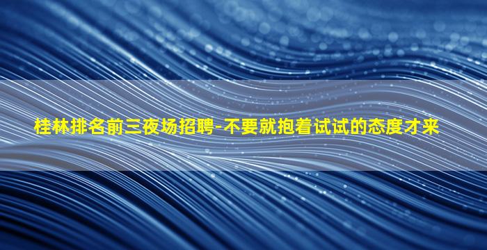 桂林排名前三夜场招聘-不要就抱着试试的态度才来